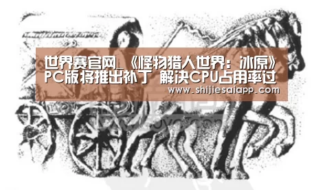 世界赛官网_《怪物猎人世界:冰原》PC版将推出补丁 解决CPU占用率过高问题(图3) 全球总决赛官网