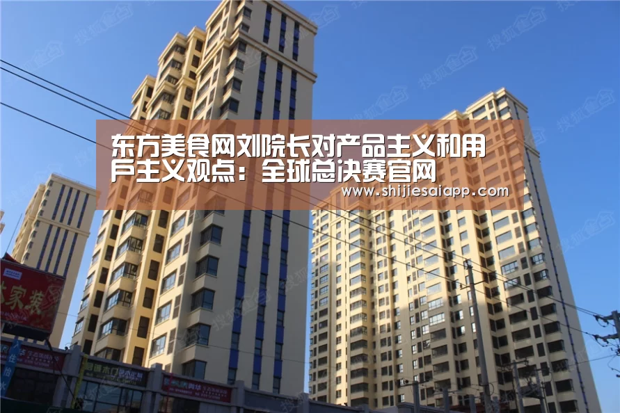 东方美食网刘院长对产品主义和用户主义观点:全球总决赛官网(图2) 全球总决赛官网
