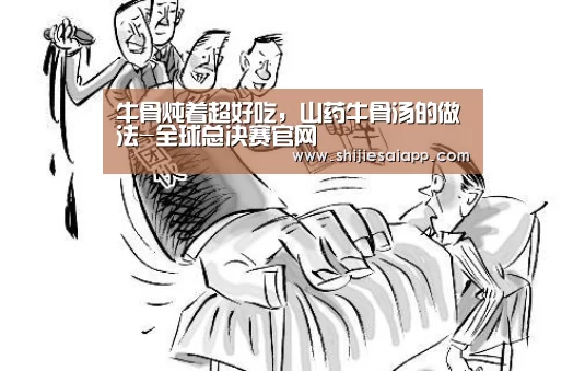 牛骨炖着超好吃,山药牛骨汤的做法-全球总决赛官网(图1) 全球总决赛官网