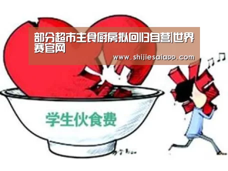 部分超市主食厨房拟回归自营|世界赛官网(图1) 世界赛官网